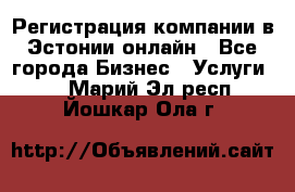 Регистрация компании в Эстонии онлайн - Все города Бизнес » Услуги   . Марий Эл респ.,Йошкар-Ола г.